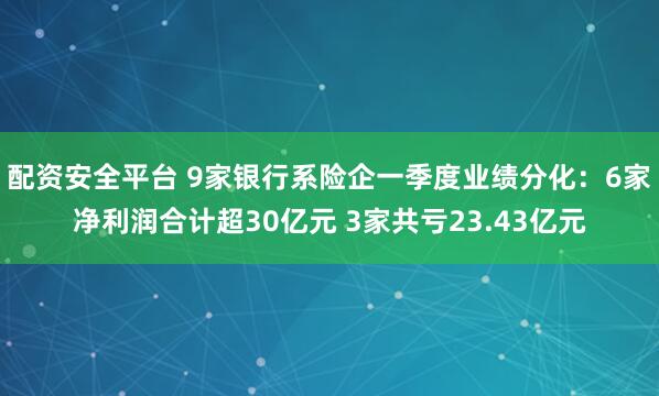 配资安全平台 9家银行系险企一季度业绩分化：6家净利润合计超30亿元 3家共亏23.43亿元