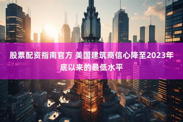 股票配资指南官方 美国建筑商信心降至2023年底以来的最低水平