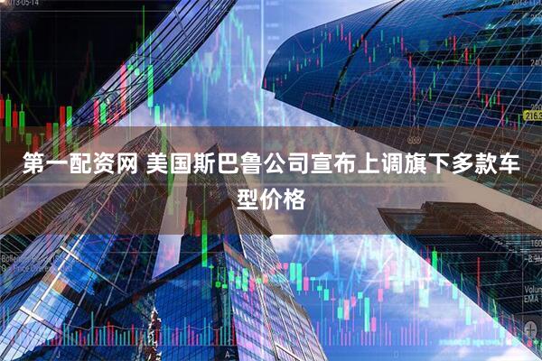 第一配资网 美国斯巴鲁公司宣布上调旗下多款车型价格