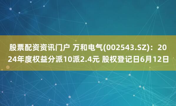 股票配资资讯门户 万和电气(002543.SZ)：2024年度权益分派10派2.4元 股权登记日6月12日