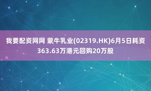 我要配资网网 蒙牛乳业(02319.HK)6月5日耗资363.63万港元回购20万股