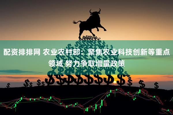 配资排排网 农业农村部：聚焦农业科技创新等重点领域 努力争取增量政策