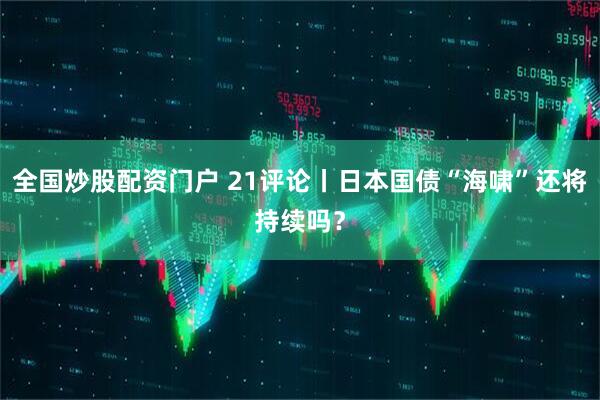 全国炒股配资门户 21评论丨日本国债“海啸”还将持续吗？