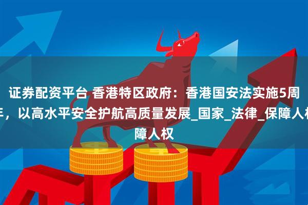 证券配资平台 香港特区政府：香港国安法实施5周年，以高水平安全护航高质量发展_国家_法律_保障人权