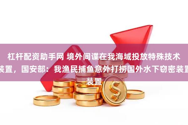 杠杆配资助手网 境外间谍在我海域投放特殊技术装置，国安部：我渔民捕鱼意外打捞国外水下窃密装置