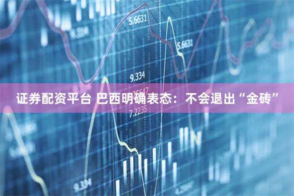 证券配资平台 巴西明确表态：不会退出“金砖”