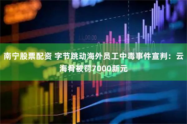 南宁股票配资 字节跳动海外员工中毒事件宣判：云海肴被罚7000新元