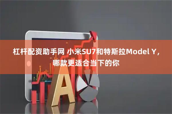杠杆配资助手网 小米SU7和特斯拉Model Y，哪款更适合当下的你