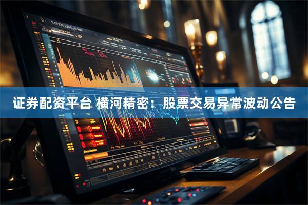 证券配资平台 横河精密：股票交易异常波动公告