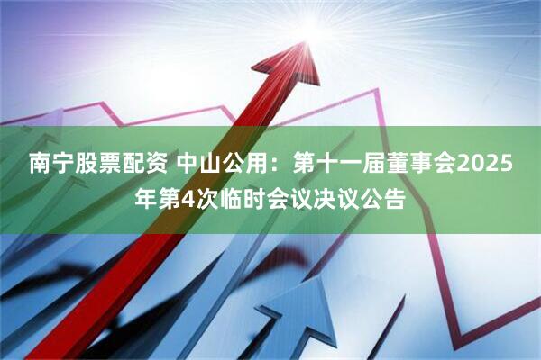 南宁股票配资 中山公用：第十一届董事会2025年第4次临时会议决议公告
