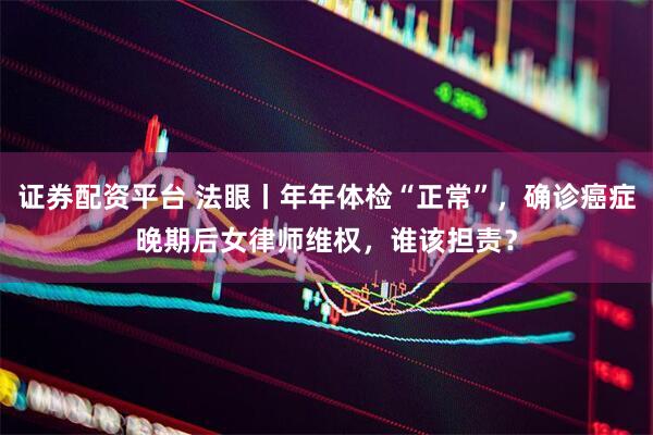 证券配资平台 法眼丨年年体检“正常”，确诊癌症晚期后女律师维权，谁该担责？