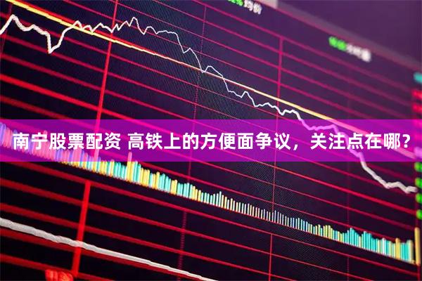 南宁股票配资 高铁上的方便面争议，关注点在哪？