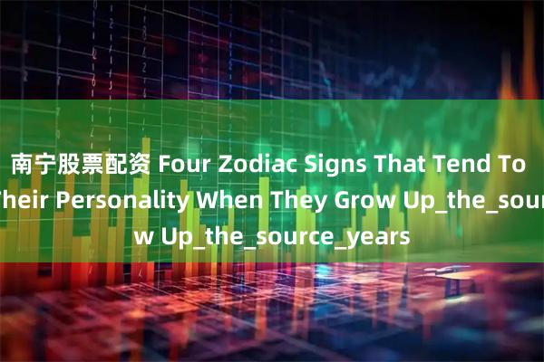 南宁股票配资 Four Zodiac Signs That Tend To Change Their Personality When They Grow Up_the_source_years