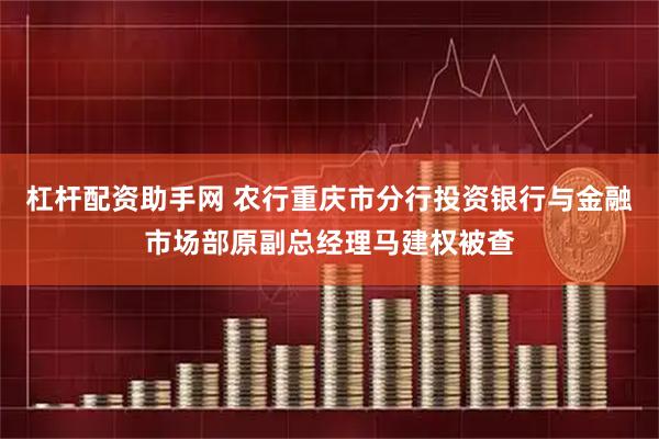杠杆配资助手网 农行重庆市分行投资银行与金融市场部原副总经理马建权被查