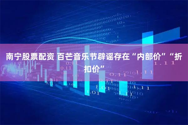 南宁股票配资 百芒音乐节辟谣存在“内部价”“折扣价”