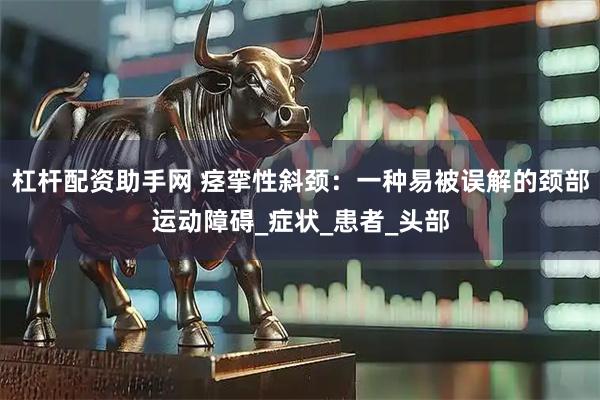 杠杆配资助手网 痉挛性斜颈：一种易被误解的颈部运动障碍_症状_患者_头部