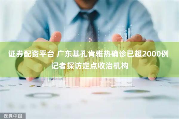 证券配资平台 广东基孔肯雅热确诊已超2000例 记者探访定点收治机构