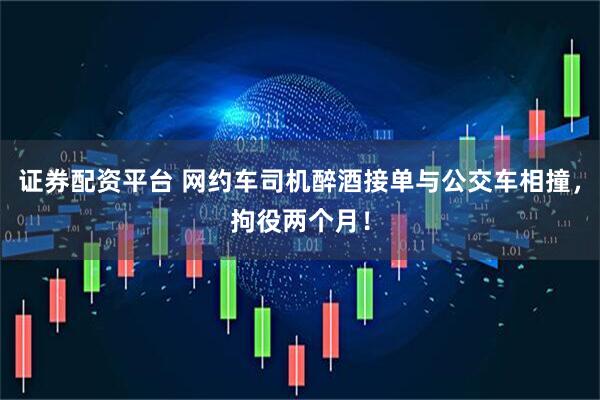 证券配资平台 网约车司机醉酒接单与公交车相撞，拘役两个月！