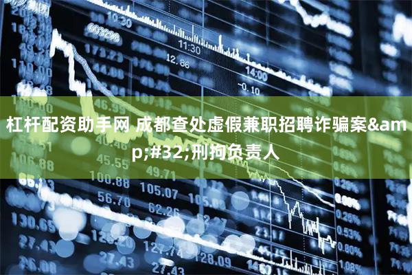 杠杆配资助手网 成都查处虚假兼职招聘诈骗案&#32;刑拘负责人