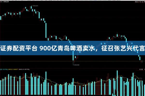 证券配资平台 900亿青岛啤酒卖水，征召张艺兴代言