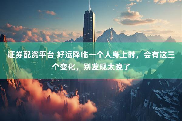 证券配资平台 好运降临一个人身上时，会有这三个变化，别发现太晚了