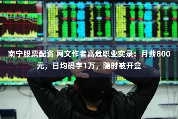 南宁股票配资 网文作者高危职业实录：月薪800元，日均码字1万，随时被开盒