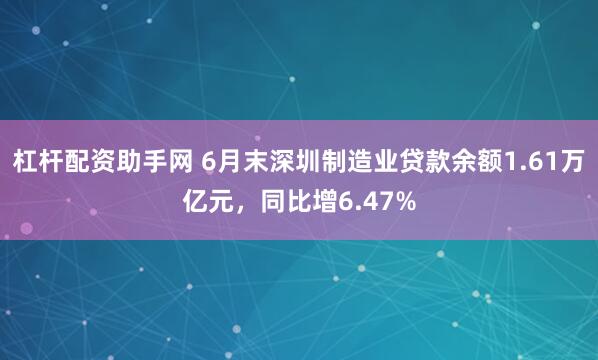 杠杆配资助手网 6月末深圳制造业贷款余额1.61万亿元，同比增6.47%