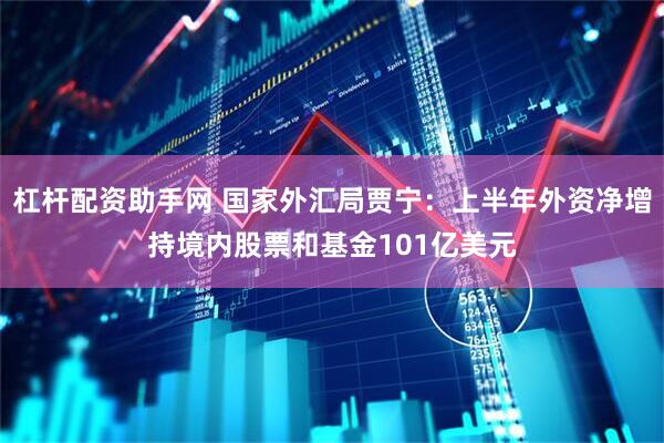 杠杆配资助手网 国家外汇局贾宁：上半年外资净增持境内股票和基金101亿美元