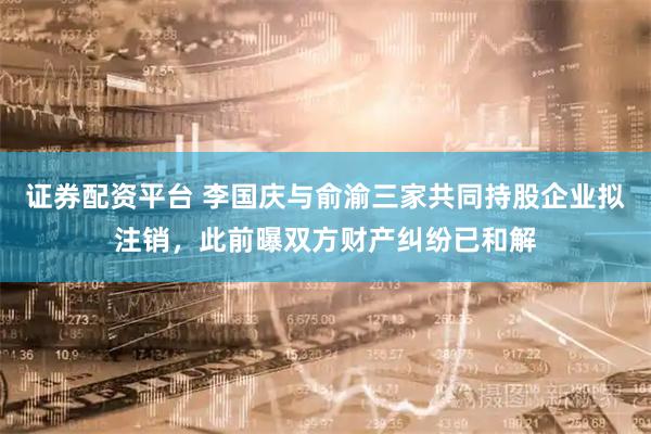 证券配资平台 李国庆与俞渝三家共同持股企业拟注销，此前曝双方财产纠纷已和解