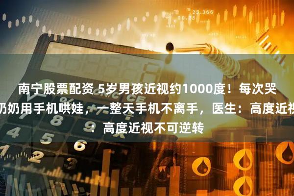 南宁股票配资 5岁男孩近视约1000度！每次哭闹时爷爷奶奶用手机哄娃，一整天手机不离手，医生：高度近视不可逆转