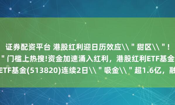 证券配资平台 港股红利迎日历效应\"甜区\"!三年存单\"百万\"门槛上热搜!资金加速涌入红利,港股红利ETF基金(513820)连续2日\"吸金\"超1.6亿,融资余额创新高