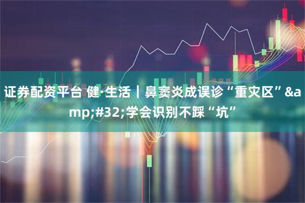 证券配资平台 健·生活|鼻窦炎成误诊“重灾区” 学会识别不踩“坑”