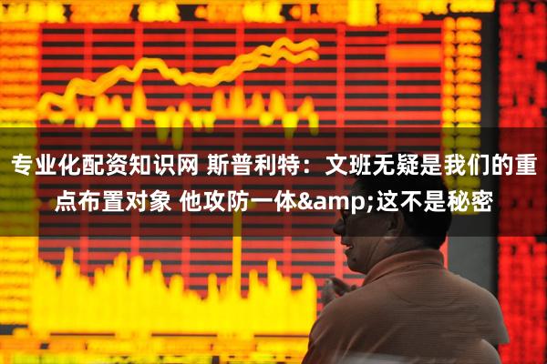 专业化配资知识网 斯普利特：文班无疑是我们的重点布置对象 他攻防一体&这不是秘密
