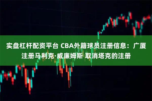 实盘杠杆配资平台 CBA外籍球员注册信息：广厦注册马利克·威廉姆斯 取消塔克的注册
