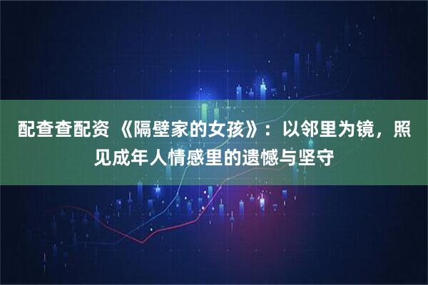 配查查配资 《隔壁家的女孩》：以邻里为镜，照见成年人情感里的遗憾与坚守