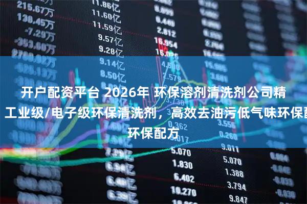 开户配资平台 2026年 环保溶剂清洗剂公司精选：工业级/电子级环保清洗剂，高效去油污低气味环保配方
