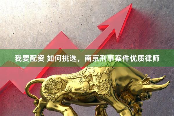 我要配资 如何挑选，南京刑事案件优质律师