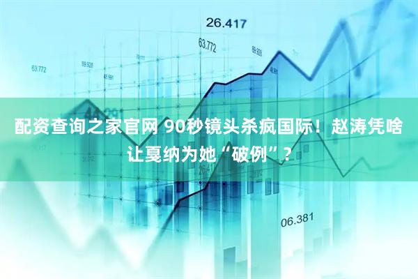 配资查询之家官网 90秒镜头杀疯国际！赵涛凭啥让戛纳为她“破例”？