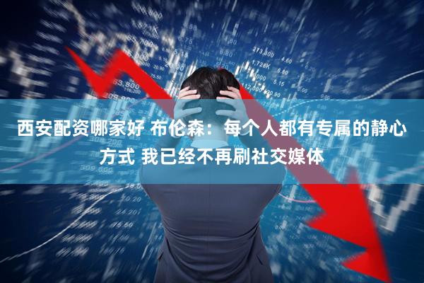 西安配资哪家好 布伦森：每个人都有专属的静心方式 我已经不再刷社交媒体