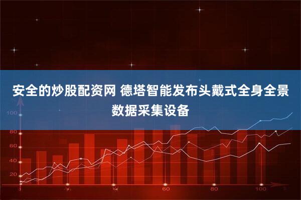 安全的炒股配资网 德塔智能发布头戴式全身全景数据采集设备