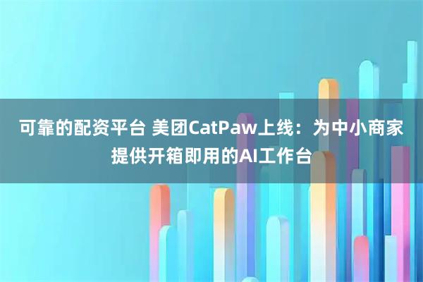 可靠的配资平台 美团CatPaw上线：为中小商家提供开箱即用的AI工作台