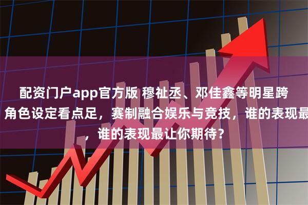 配资门户app官方版 穆祉丞、邓佳鑫等明星跨界打游戏！角色设定看点足，赛制融合娱乐与竞技，谁的表现最让你期待？