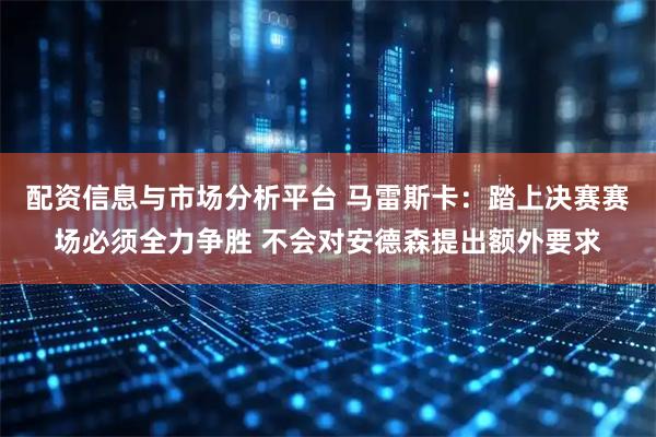 配资信息与市场分析平台 马雷斯卡:踏上决赛赛场必须全力争胜 不会对安德森提出额外要求