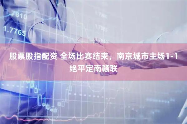 股票股指配资 全场比赛结束，南京城市主场1-1绝平定南赣联