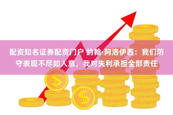 配资知名证券配资门户 约翰·阿洛伊西：我们防守表现不尽如人意，我对失利承担全部责任