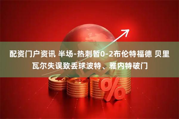 配资门户资讯 半场-热刺暂0-2布伦特福德 贝里瓦尔失误致丢球波特、雅内特破门