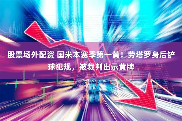 股票场外配资 国米本赛季第一黄！劳塔罗身后铲球犯规，被裁判出示黄牌