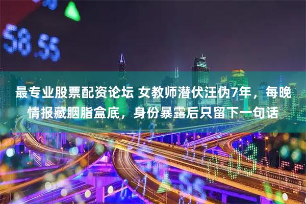 最专业股票配资论坛 女教师潜伏汪伪7年，每晚情报藏胭脂盒底，身份暴露后只留下一句话