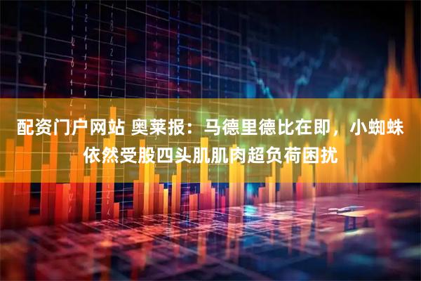配资门户网站 奥莱报：马德里德比在即，小蜘蛛依然受股四头肌肌肉超负荷困扰