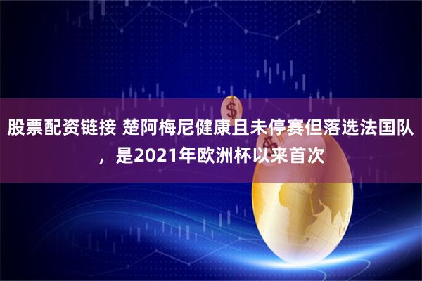股票配资链接 楚阿梅尼健康且未停赛但落选法国队，是2021年欧洲杯以来首次